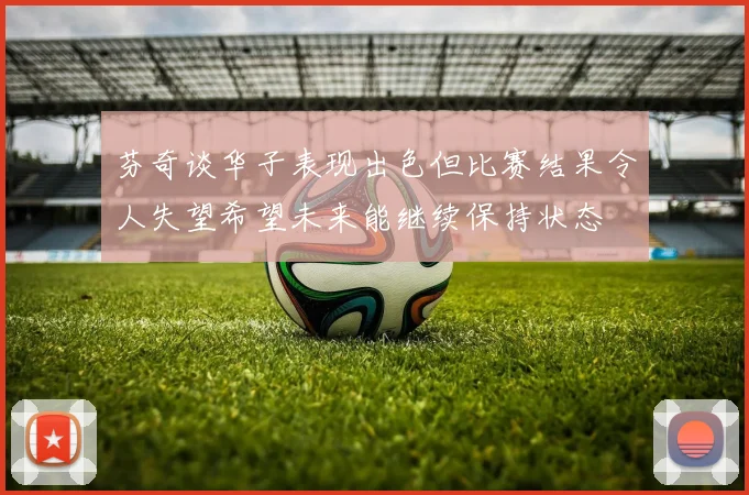 芬奇谈华子表现出色但比赛结果令人失望希望未来能继续保持状态
