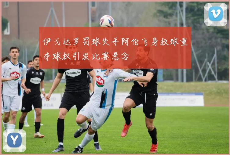 伊戈达罗罚球失手阿伦飞身救球重夺球权引发比赛悬念