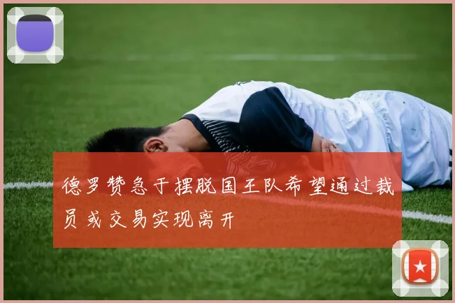 德罗赞急于摆脱国王队希望通过裁员或交易实现离开