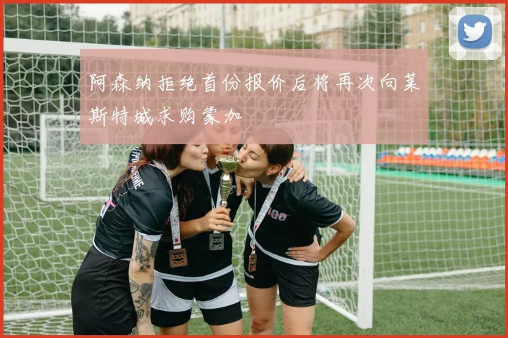 阿森纳拒绝首份报价后将再次向莱斯特城求购蒙加