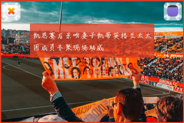 凯恩赛后亲吻妻子凯蒂英格兰太太团成员齐聚现场助威