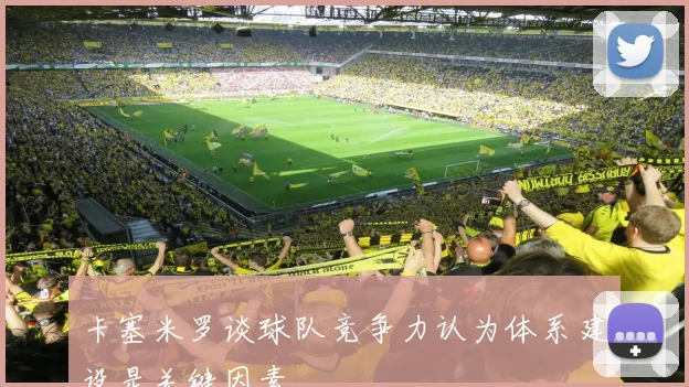 卡塞米罗谈球队竞争力认为体系建设是关键因素