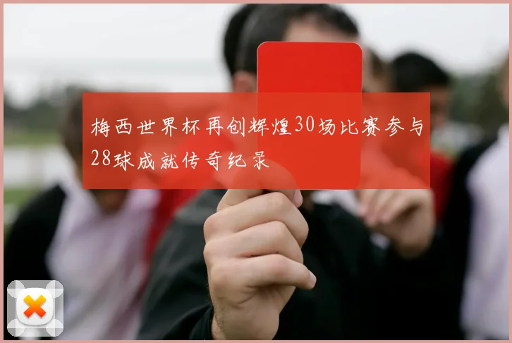 梅西世界杯再创辉煌30场比赛参与28球成就传奇纪录