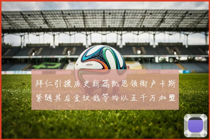 拜仁引援历史新篇凯恩领衔卢卡斯紧随其后金玟哉等均以五千万加盟