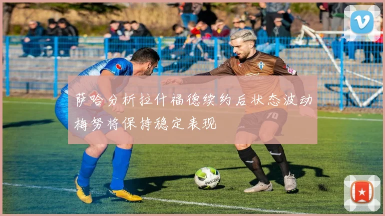 萨哈分析拉什福德续约后状态波动梅努将保持稳定表现