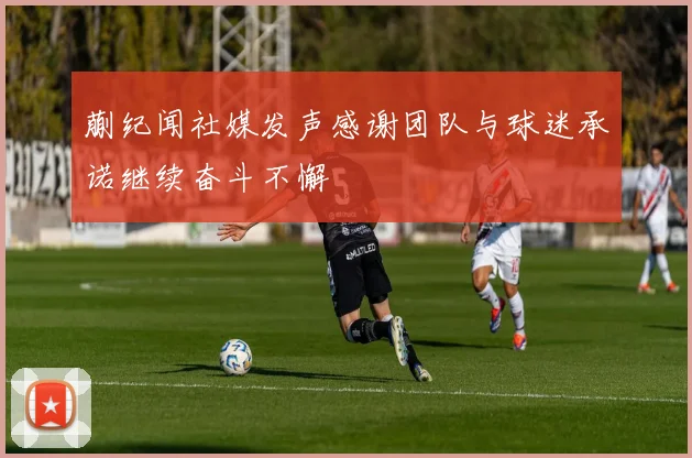 蒯纪闻社媒发声感谢团队与球迷承诺继续奋斗不懈