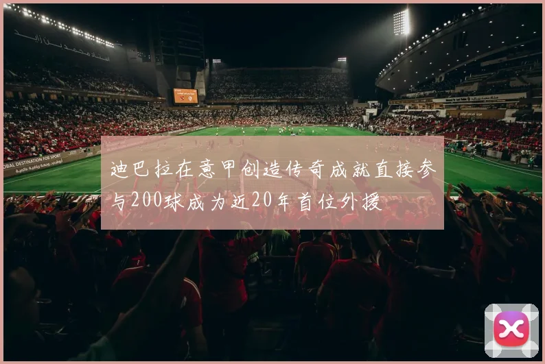 迪巴拉在意甲创造传奇成就直接参与200球成为近20年首位外援
