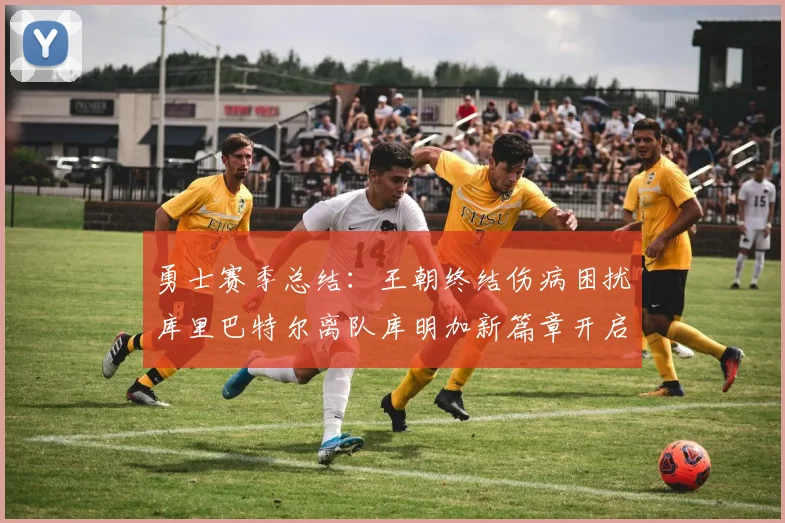 勇士赛季总结：王朝终结伤病困扰库里巴特尔离队库明加新篇章开启