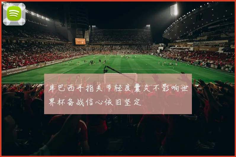 库巴西手指关节轻度囊炎不影响世界杯备战信心依旧坚定