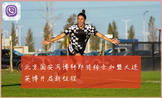 北京国安冯博轩即将转会加盟大连英博开启新征程