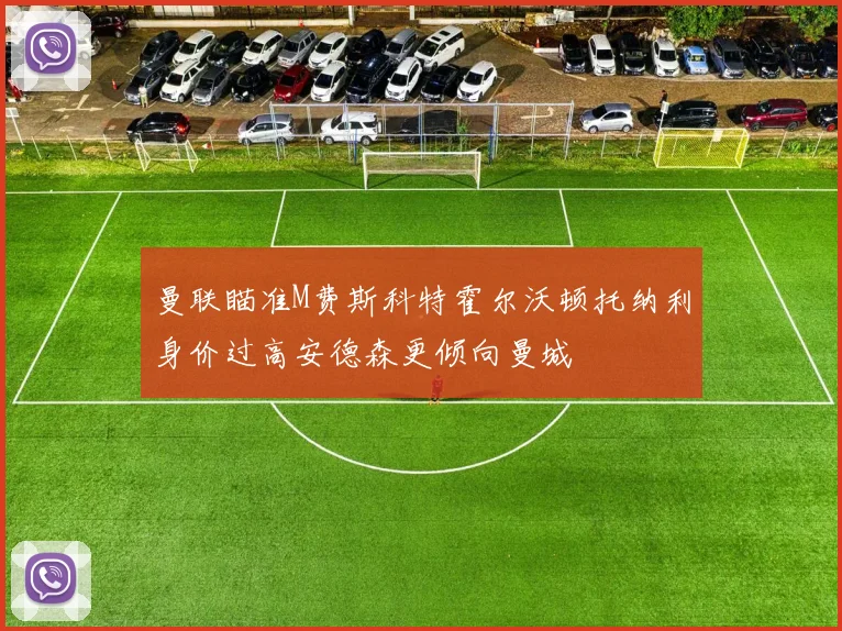 曼联瞄准M费斯科特霍尔沃顿托纳利身价过高安德森更倾向曼城