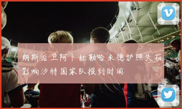 朗斯后卫阿卜杜勒哈米德护照失窃影响沙特国家队报到时间