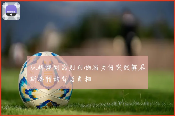 从辉煌到离别利物浦为何突然解雇斯洛特的背后真相