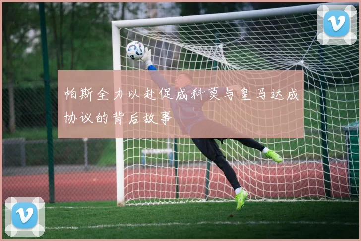 帕斯全力以赴促成科莫与皇马达成协议的背后故事