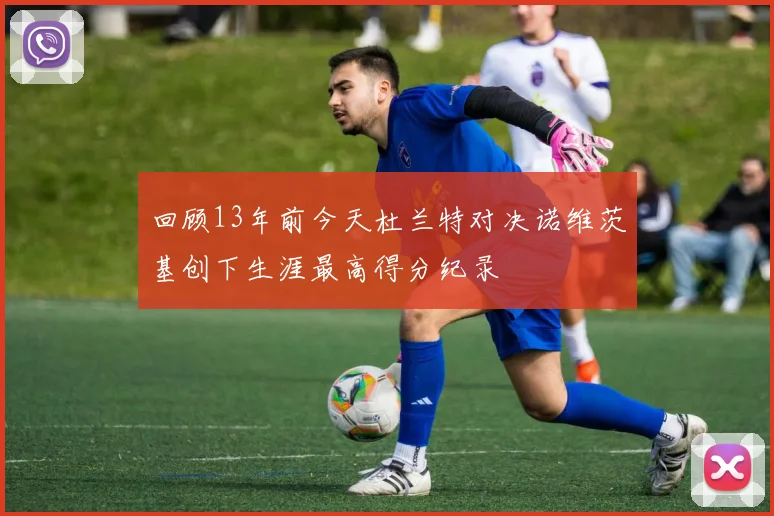 回顾13年前今天杜兰特对决诺维茨基创下生涯最高得分纪录
