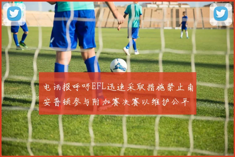 电讯报呼吁EFL迅速采取措施禁止南安普顿参与附加赛决赛以维护公平竞争