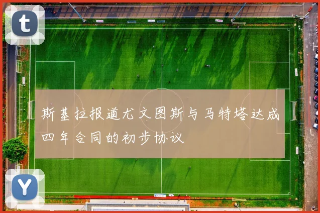斯基拉报道尤文图斯与马特塔达成四年合同的初步协议
