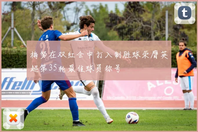 梅努在双红会中打入制胜球荣膺英超第35轮最佳球员称号