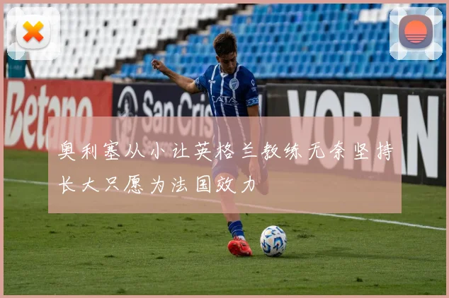 奥利塞从小让英格兰教练无奈坚持长大只愿为法国效力
