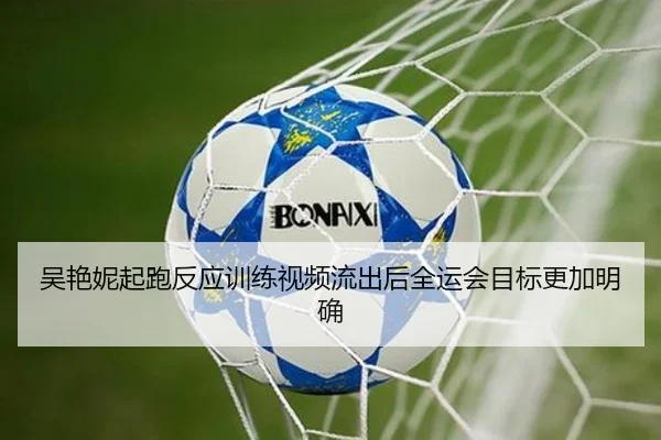 吴艳妮起跑反应训练视频流出后全运会目标更加明确（WELLBET）